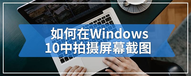 如何在Windows 10中拍摄屏幕截图