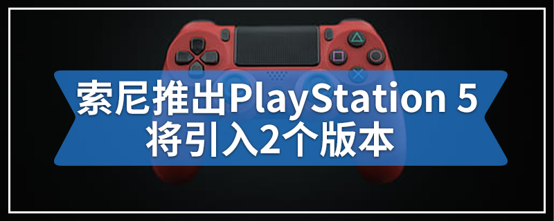 索尼推出PlayStation 5将引入2个版本