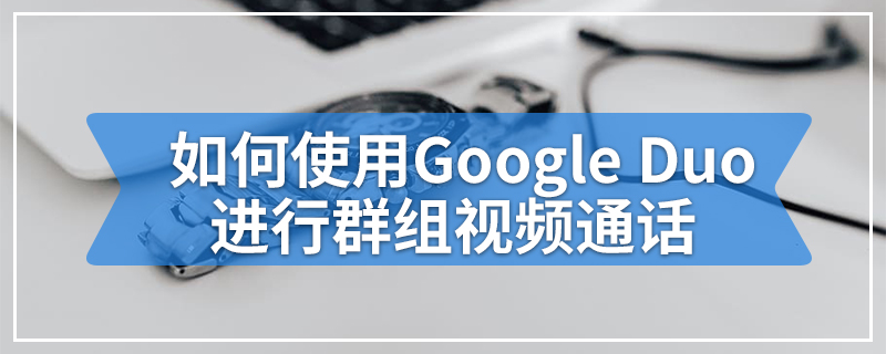 如何使用Google Duo进行群组视频通话