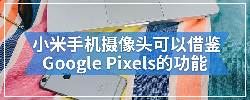 小米手机摄像头可以借鉴Google Pixels的功能