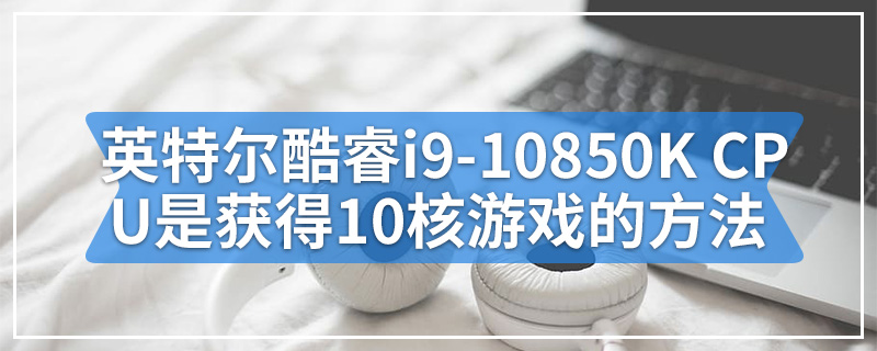 英特尔酷睿i9-10850K CPU是获得10核游戏优势的方法