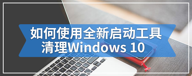 如何使用全新启动工具清理Windows 10