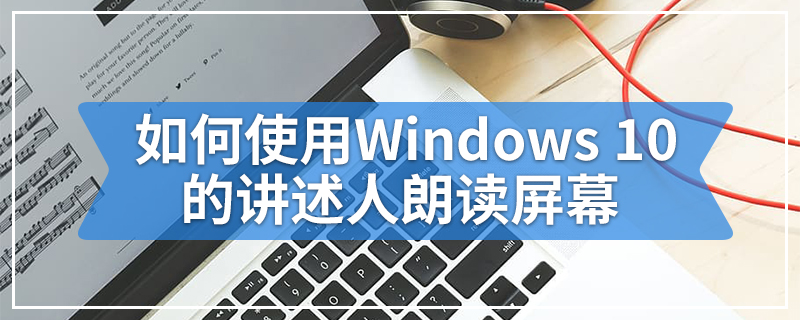 如何使用Windows 10的讲述人朗读屏幕