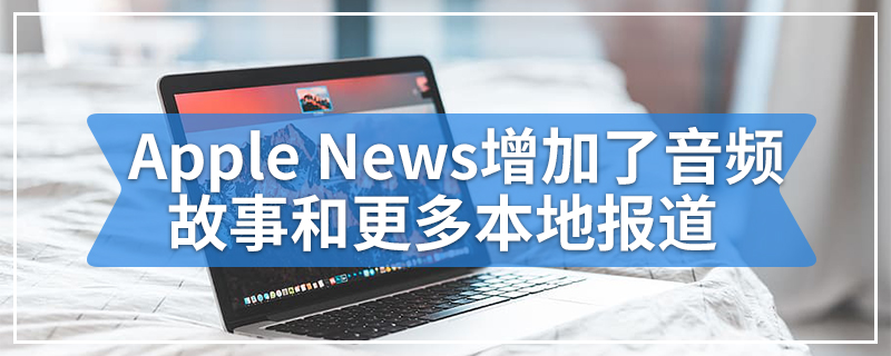 Apple News增加了音频故事和更多本地报道