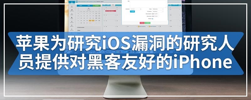 苹果正在为研究iOS漏洞的研究人员提供对黑客友好的iPhone