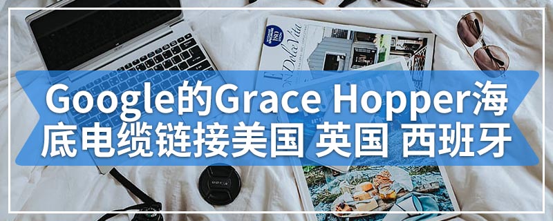 Google的Grace Hopper海底电缆链接美国|英国|西班牙