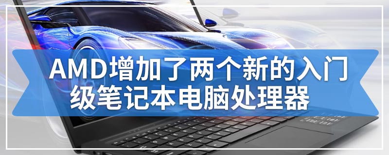 AMD增加了两个新的入门级笔记本电脑处理器