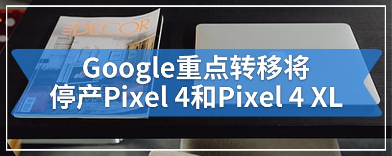 Google重点转移将停产Pixel 4和Pixel 4 XL