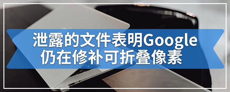 泄露的文件表明Google仍在修补可折叠像素