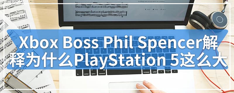 Xbox Boss Phil Spencer解释了为什么PlayStation 5这么大