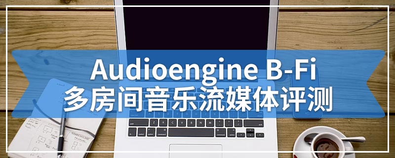 Audioengine B-Fi多房间音乐流媒体评测