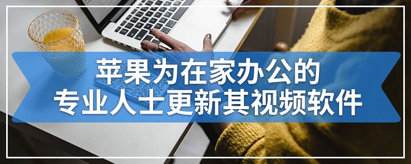 苹果为在家办公的专业人士更新其视频软件