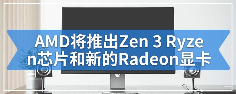 AMD将推出Zen 3 Ryzen芯片和新的Radeon显卡