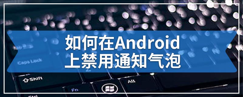 如何在Android上禁用通知气泡