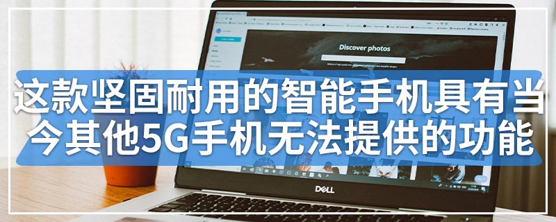 这款坚固耐用的智能手机具有当今其他5G手机无法提供的功能