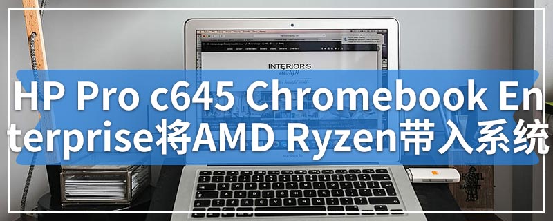 新的HP Pro c645 Chromebook Enterprise将AMD Ryzen带入Chrome操作系统