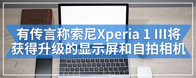 有传言称索尼Xperia 1 III将获得升级的显示屏和自拍相机