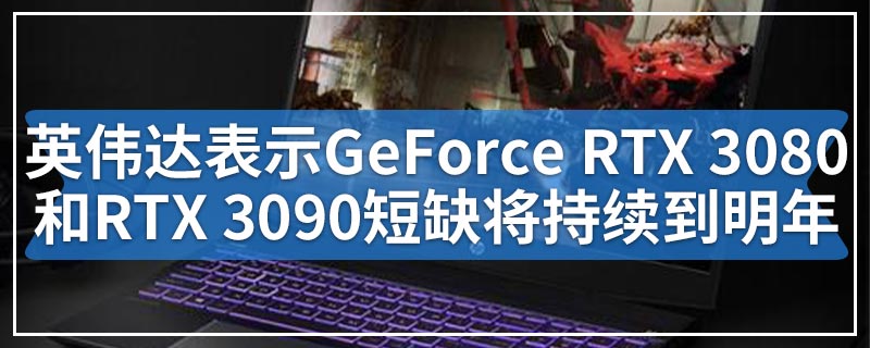 英伟达首席执行官表示GeForce RTX 3080和RTX 3090短缺将持续到明年