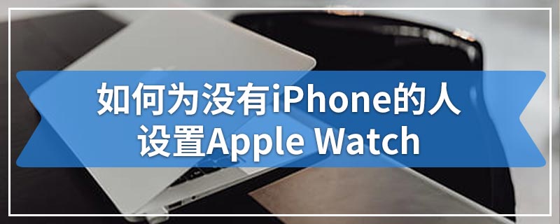 如何为没有iPhone的人设置Apple Watch