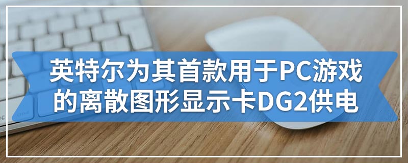 英特尔为其首款用于PC游戏的离散图形显示卡DG2供电