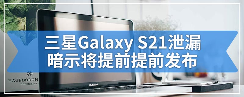 三星Galaxy S21泄漏暗示将提前提前发布