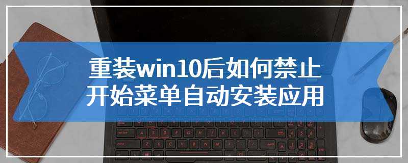 重装win10后如何禁止开始菜单自动安装应用