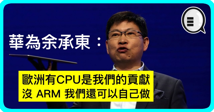 华为余承东：欧洲有CPU是我们的贡献，没 ARM 我们还可以自己做