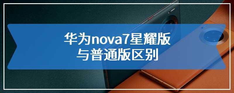 华为nova7星耀版与普通版区别