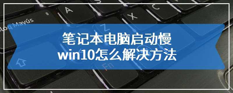 笔记本电脑启动慢win10怎么解决方法