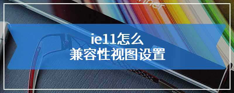 ie11怎么兼容性视图设置