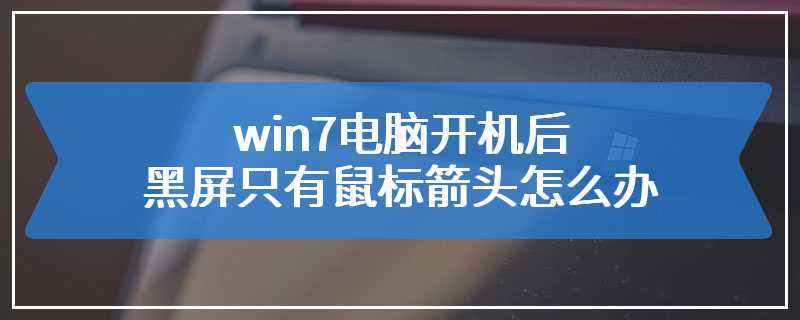 win7电脑开机后黑屏只有鼠标箭头怎么办