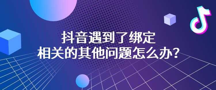 抖音遇到了绑定相关的其他问题怎么办？