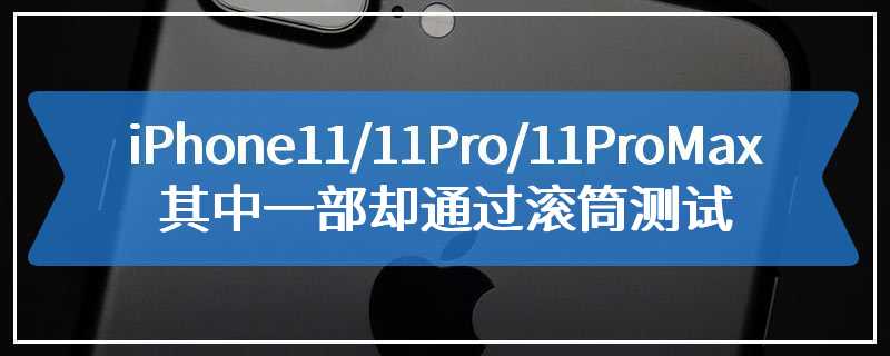 iPhone 11/11 Pro/11 Pro Max其中一部却通过滚筒测试