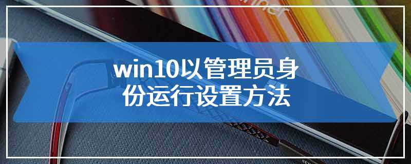 win10以管理员身份运行设置方法