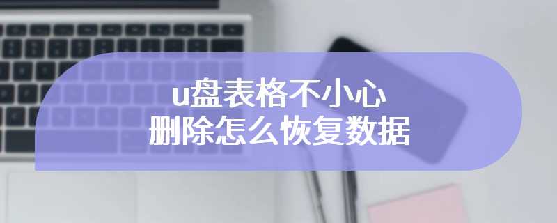 u盘表格不小心删除怎么恢复数据