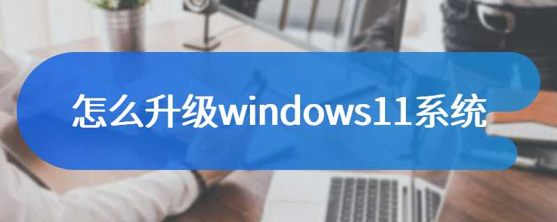 怎么升级windows11系统