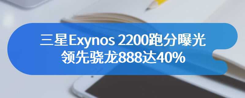 三星Exynos 2200跑分曝光：领先骁龙888达40%