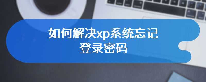 如何解决xp系统忘记登录密码