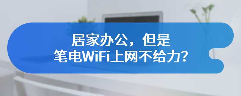 居家办公，但是笔电WiFi上网不给力？