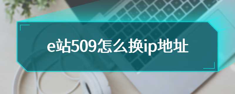 e站509怎么换ip地址