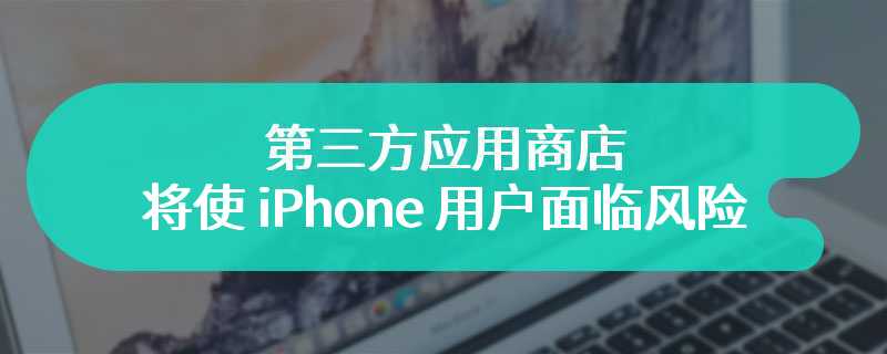 第三方应用商店将使 iPhone 用户面临风险