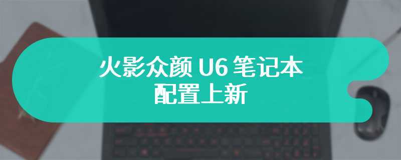 火影众颜 U6 笔记本配置上新：R7-8845HS + 16GB + 1TB，首发价格 3999 元