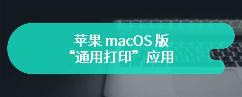 微软现已推出苹果 macOS 版“通用打印”应用