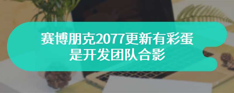 赛博朋克2077更新有彩蛋 是开发团队合影