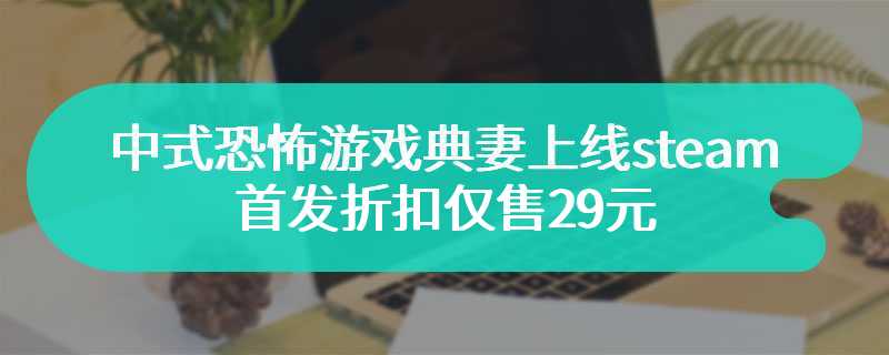 中式恐怖游戏典妻上线steam 首发折扣仅售29元