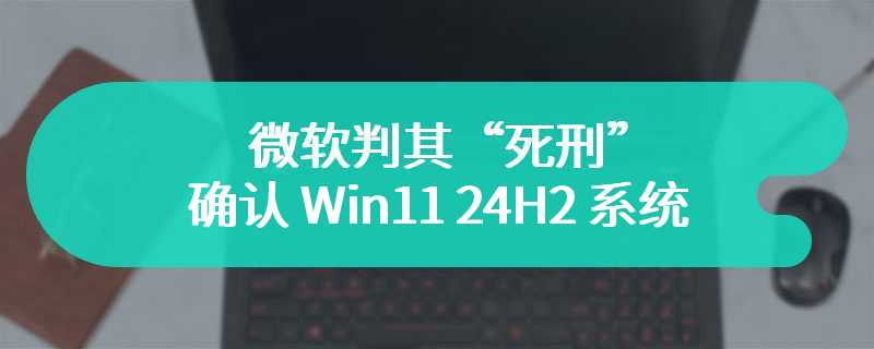 微软判其“死刑”，确认 Win11 24H2 系统移除“写字板”应用