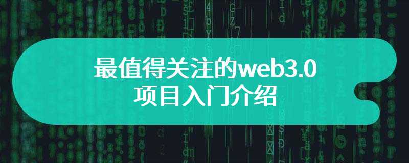 最值得关注的web3.0项目入门介绍