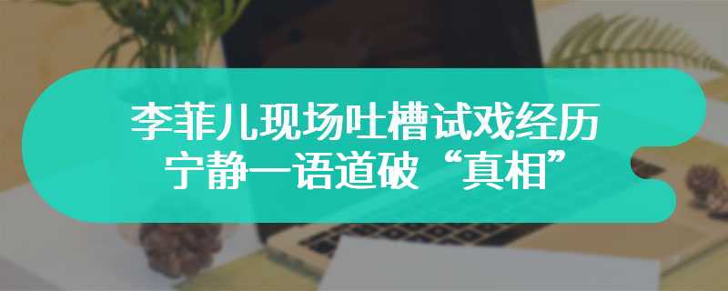 李菲儿现场吐槽试戏经历 宁静一语道破“真相”