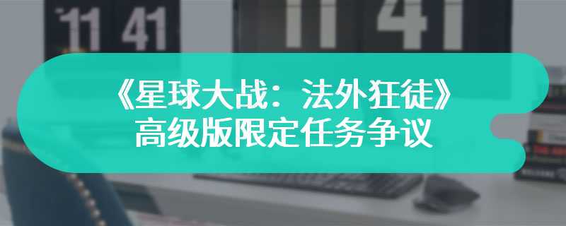 育碧回应《星球大战：法外狂徒》高级版限定任务争议