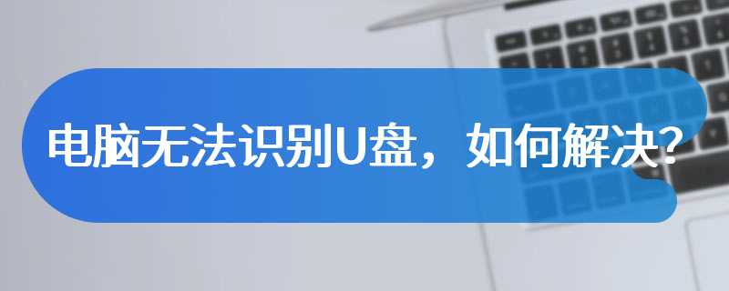 电脑无法识别U盘，如何解决？